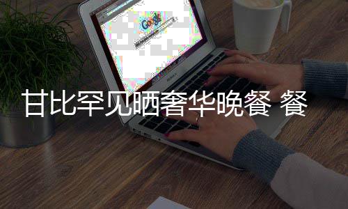 老板銮雄甘比与刘罕见华晚好餐 餐厅晒奢私交